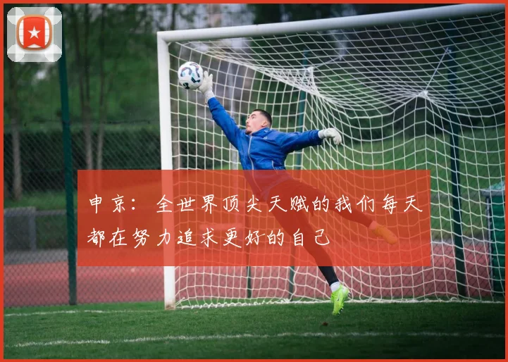 申京：全世界顶尖天赋的我们每天都在努力追求更好的自己