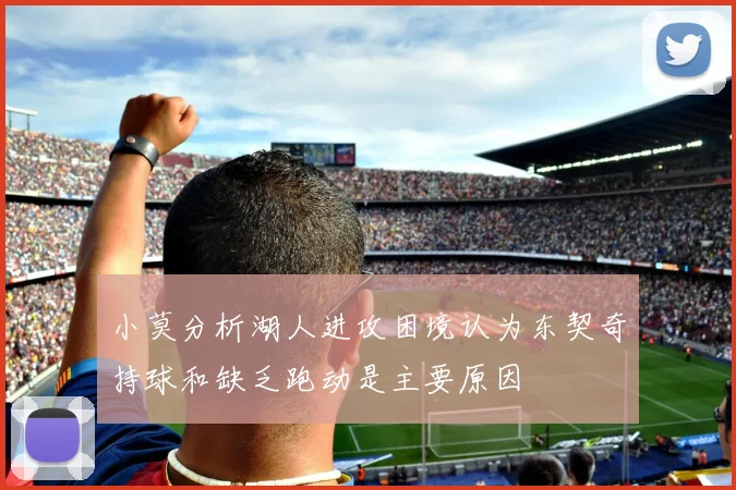 小莫分析湖人进攻困境认为东契奇持球和缺乏跑动是主要原因