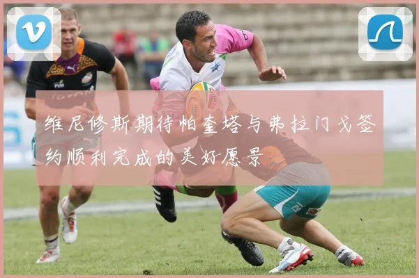维尼修斯期待帕奎塔与弗拉门戈签约顺利完成的美好愿景