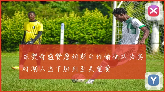 东契奇盛赞詹姆斯合作愉快认为其对湖人当下胜利至关重要