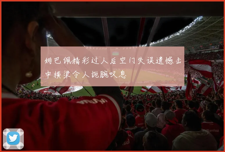 姆巴佩精彩过人后空门失误遗憾击中横梁令人扼腕叹息