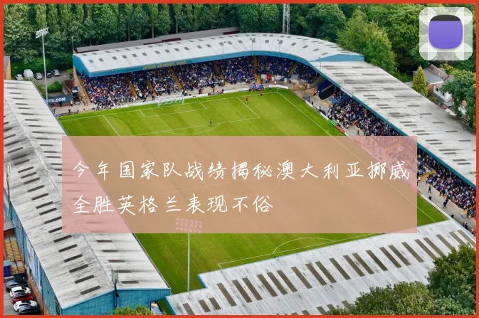 今年国家队战绩揭秘澳大利亚挪威全胜英格兰表现不俗