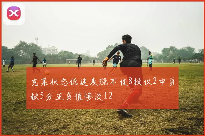 克莱状态低迷表现不佳8投仅2中贡献5分正负值惨淡12