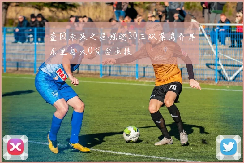 奎因未来之星崛起30三双菜鸟乔库东里与大O同台竞技