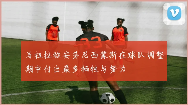 马祖拉称安芬尼西蒙斯在球队调整期中付出最多牺牲与努力