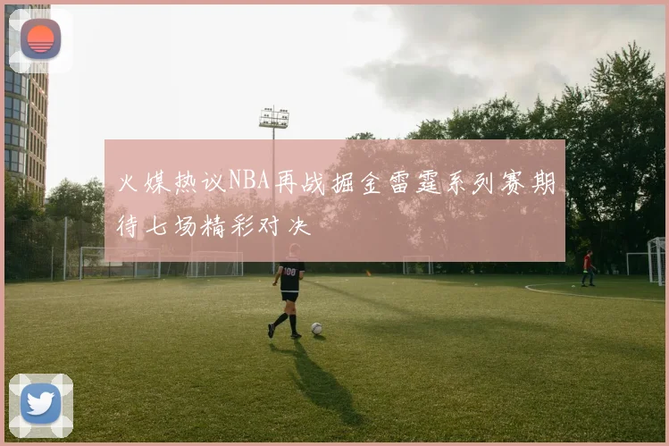 火媒热议NBA再战掘金雷霆系列赛期待七场精彩对决