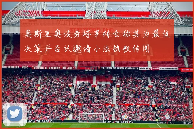 奥斯里奥谈劳塔罗转会称其为最佳决策并否认邀请小法执教传闻