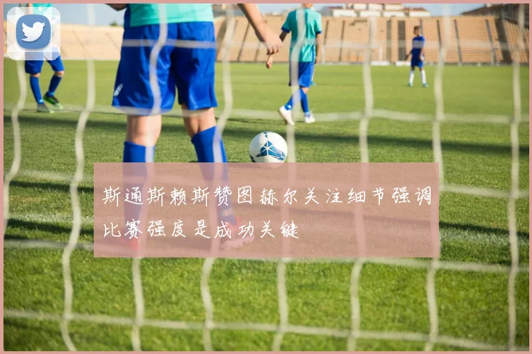 斯通斯赖斯赞图赫尔关注细节强调比赛强度是成功关键