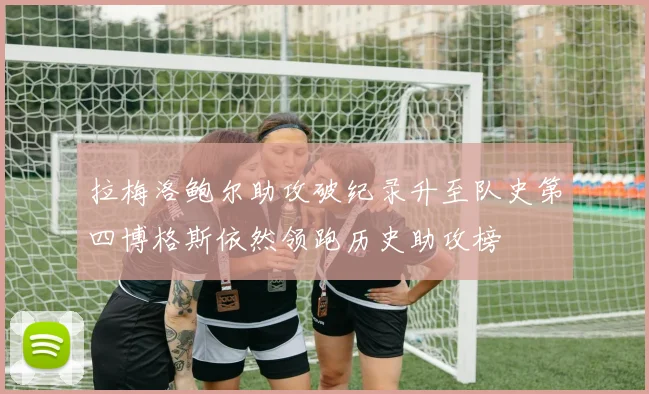 拉梅洛鲍尔助攻破纪录升至队史第四博格斯依然领跑历史助攻榜
