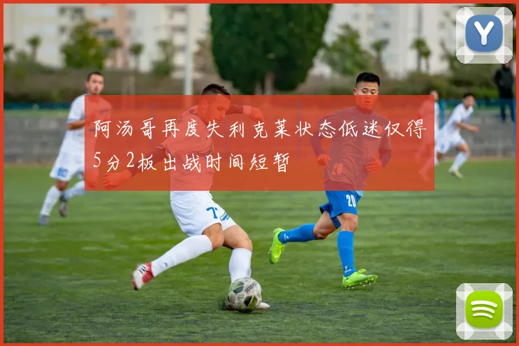阿汤哥再度失利克莱状态低迷仅得5分2板出战时间短暂