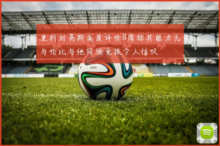 里科刘易斯高度评价B席称其能力无与伦比与他同场竞技令人惊叹