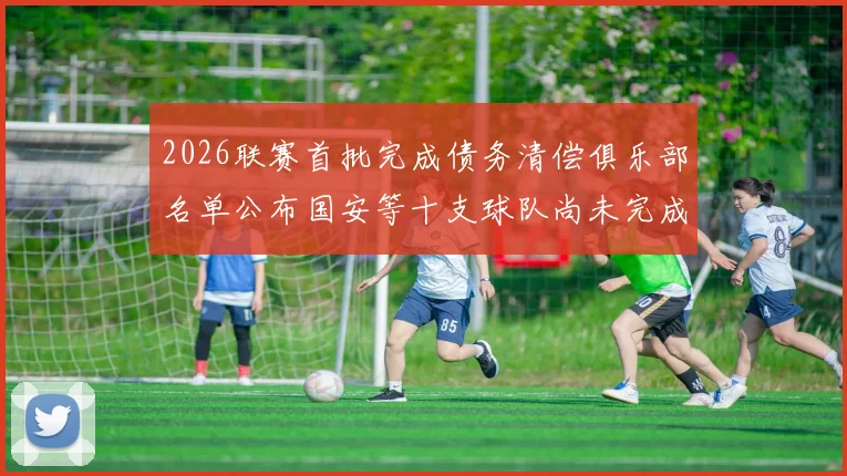 2026联赛首批完成债务清偿俱乐部名单公布国安等十支球队尚未完成清偿