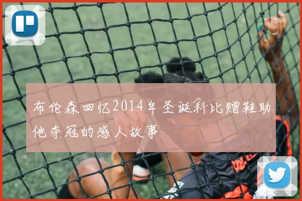 布伦森回忆2014年圣诞科比赠鞋助他夺冠的感人故事