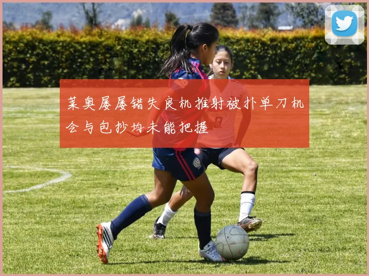 莱奥屡屡错失良机推射被扑单刀机会与包抄均未能把握