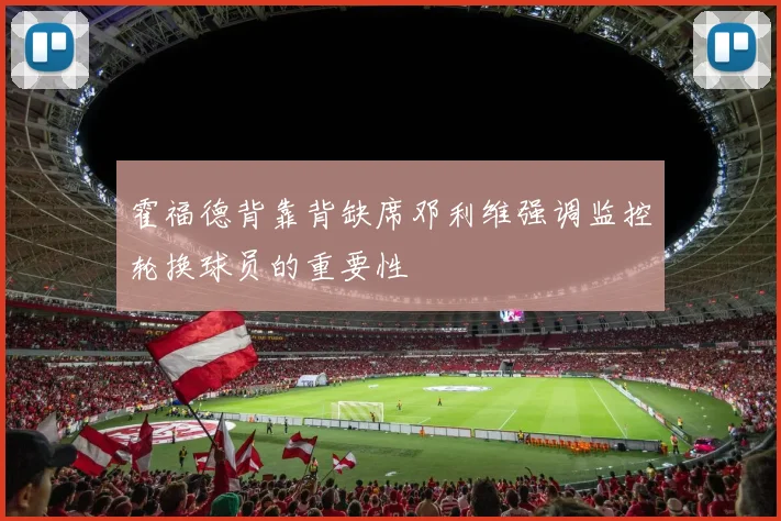 霍福德背靠背缺席邓利维强调监控轮换球员的重要性