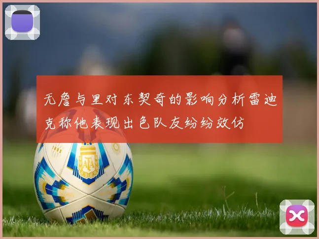 无詹与里对东契奇的影响分析雷迪克称他表现出色队友纷纷效仿