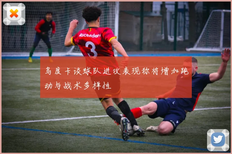乌度卡谈球队进攻表现称将增加跑动与战术多样性