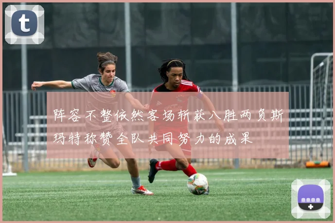 阵容不整依然客场斩获八胜两负斯玛特称赞全队共同努力的成果
