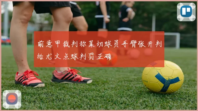 前意甲裁判称莱切球员手臂张开判给尤文点球判罚正确