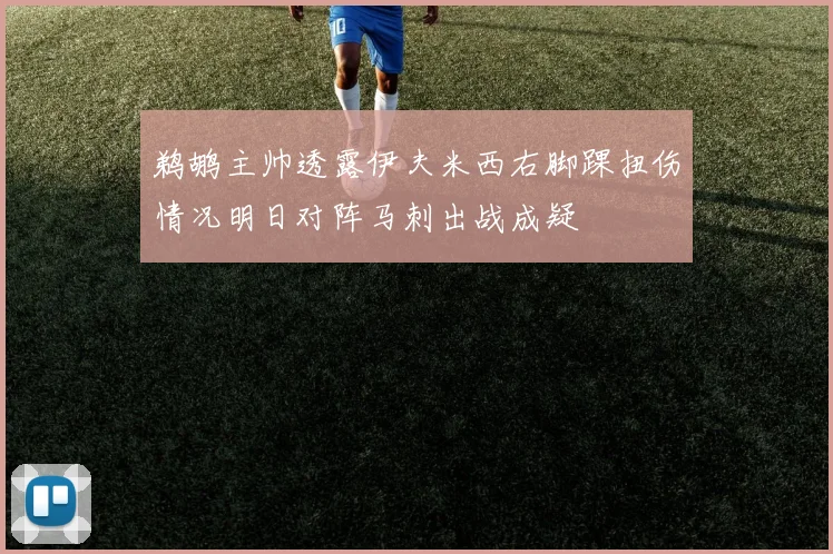 鹈鹕主帅透露伊夫米西右脚踝扭伤情况明日对阵马刺出战成疑