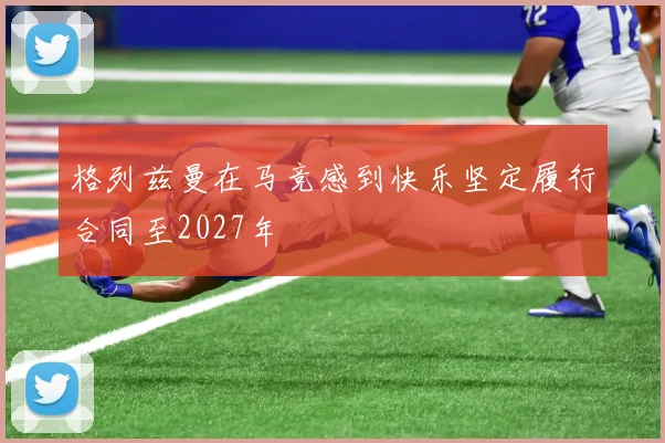格列兹曼在马竞感到快乐坚定履行合同至2027年