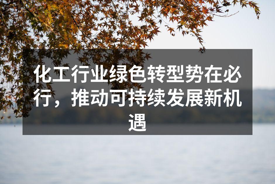 化工行业绿色转型势在必行，推动可持续发展新机遇
