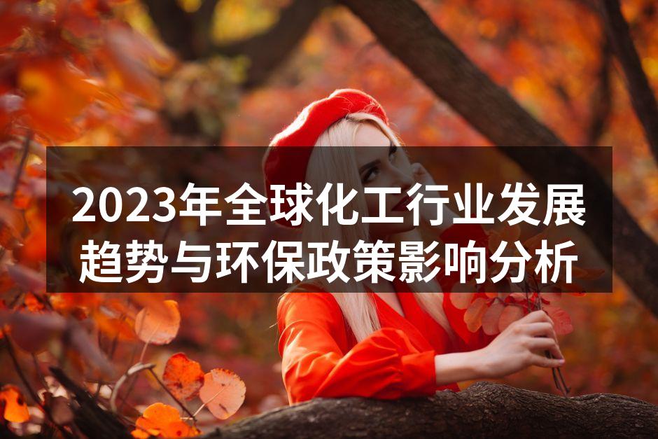 2023年全球化工行业发展趋势与环保政策影响分析
